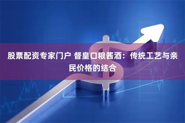 股票配资专家门户 督皇口粮酱酒：传统工艺与亲民价格的结合