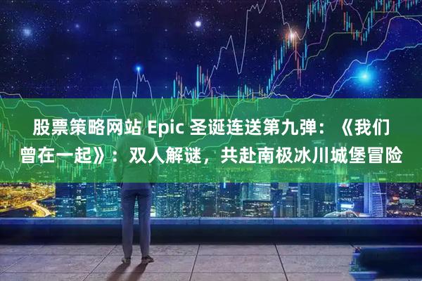 股票策略网站 Epic 圣诞连送第九弹：《我们曾在一起》：双人解谜，共赴南极冰川城堡冒险