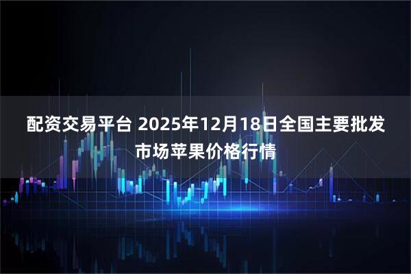配资交易平台 2025年12月18日全国主要批发市场苹果价格行情
