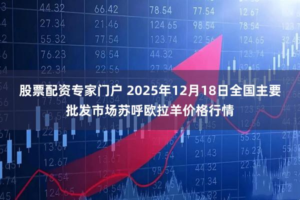 股票配资专家门户 2025年12月18日全国主要批发市场苏呼欧拉羊价格行情