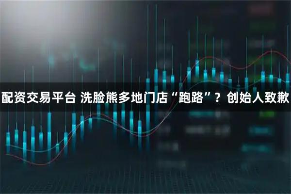 配资交易平台 洗脸熊多地门店“跑路”？创始人致歉