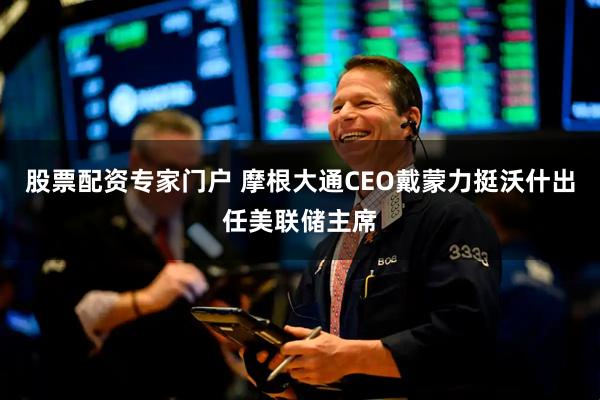 股票配资专家门户 摩根大通CEO戴蒙力挺沃什出任美联储主席