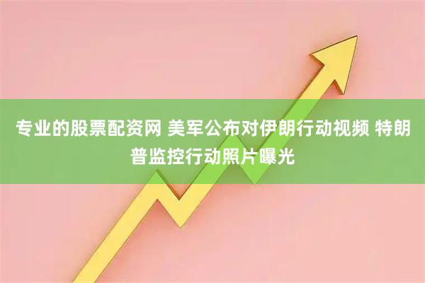 专业的股票配资网 美军公布对伊朗行动视频 特朗普监控行动照片曝光