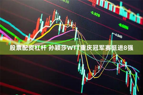 股票配资杠杆 孙颖莎WTT重庆冠军赛挺进8强