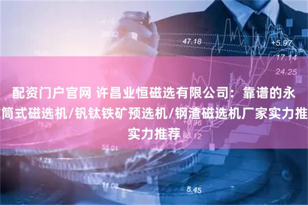 配资门户官网 许昌业恒磁选有限公司:靠谱的永磁筒式磁选机/钒钛铁矿预选机/钢渣磁选机厂家实力推荐