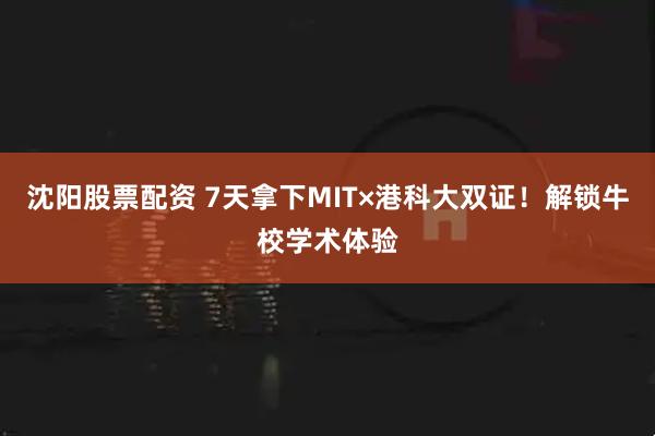 沈阳股票配资 7天拿下MIT×港科大双证!解锁牛校学术体验