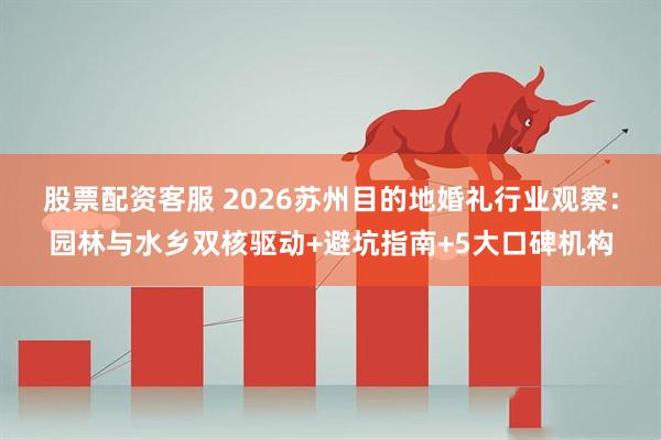 股票配资客服 2026苏州目的地婚礼行业观察：园林与水乡双核驱动+避坑指南+5大口碑机构