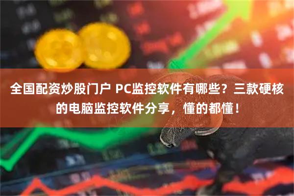 全国配资炒股门户 PC监控软件有哪些？三款硬核的电脑监控软件分享，懂的都懂！