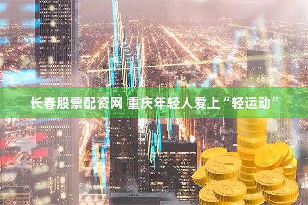 长春股票配资网 重庆年轻人爱上“轻运动”
