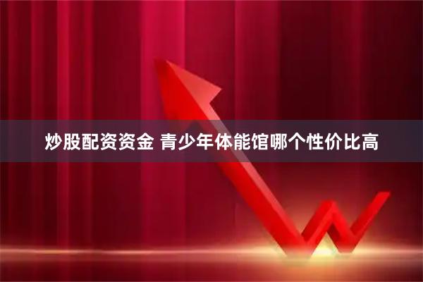 炒股配资资金 青少年体能馆哪个性价比高