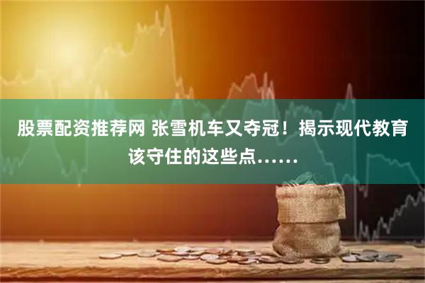 股票配资推荐网 张雪机车又夺冠！揭示现代教育该守住的这些点……