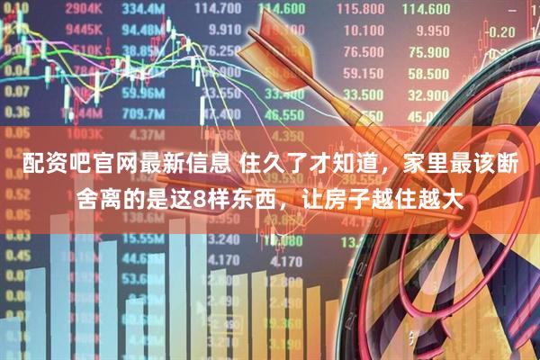 配资吧官网最新信息 住久了才知道，家里最该断舍离的是这8样东西，让房子越住越大
