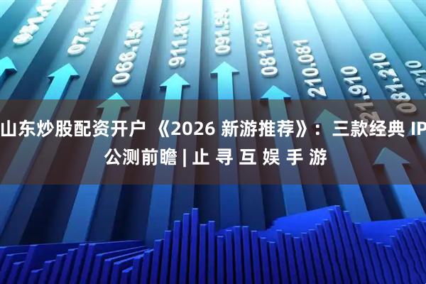 山东炒股配资开户 《2026 新游推荐》：三款经典 IP 公测前瞻 | 止 寻 互 娱 手 游
