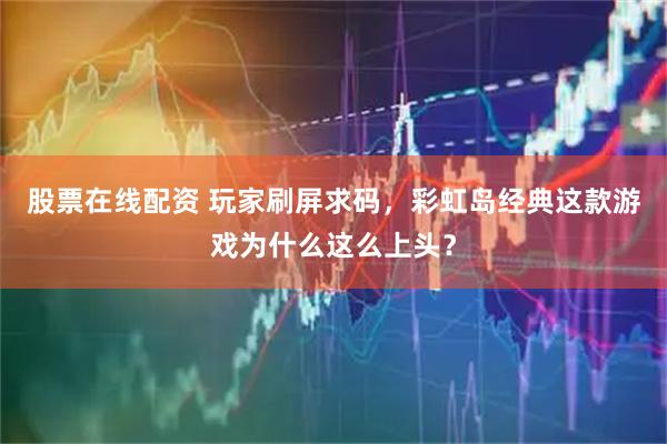股票在线配资 玩家刷屏求码，彩虹岛经典这款游戏为什么这么上头？