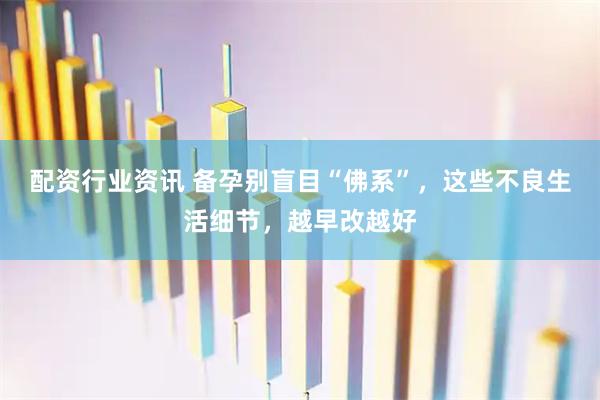 配资行业资讯 备孕别盲目“佛系”，这些不良生活细节，越早改越好