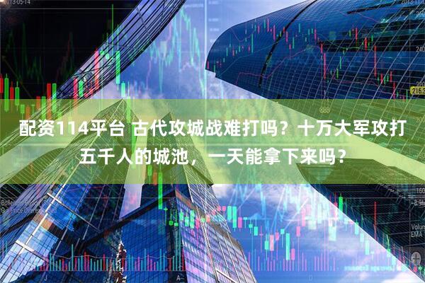 配资114平台 古代攻城战难打吗？十万大军攻打五千人的城池，一天能拿下来吗？
