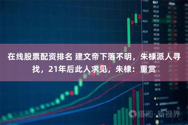 在线股票配资排名 建文帝下落不明，朱棣派人寻找，21年后此人求见，朱棣：重赏