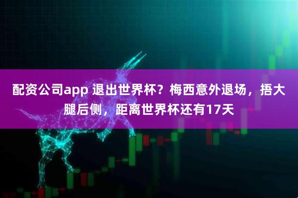配资公司app 退出世界杯？梅西意外退场，捂大腿后侧，距离世界杯还有17天