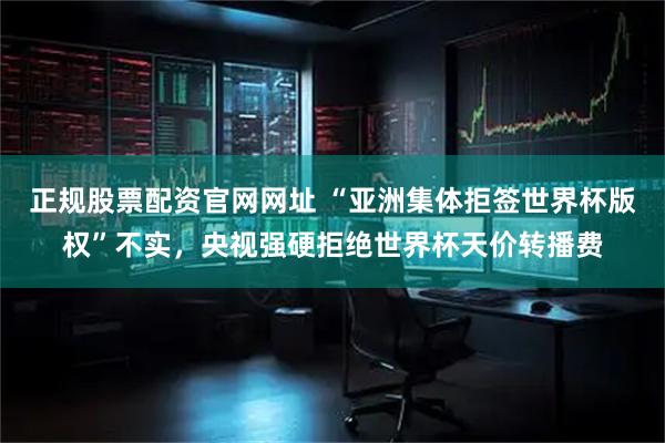 正规股票配资官网网址 “亚洲集体拒签世界杯版权”不实，央视强硬拒绝世界杯天价转播费