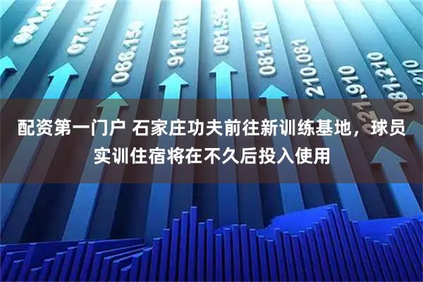 配资第一门户 石家庄功夫前往新训练基地，球员实训住宿将在不久后投入使用