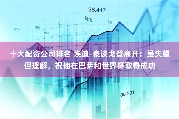 十大配资公司排名 埃迪-豪谈戈登离开：虽失望但理解，祝他在巴萨和世界杯取得成功