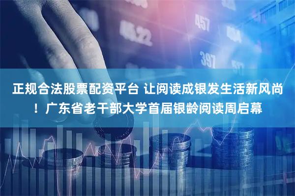 正规合法股票配资平台 让阅读成银发生活新风尚！广东省老干部大学首届银龄阅读周启幕
