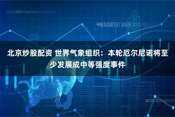 北京炒股配资 世界气象组织:本轮厄尔尼诺将至少发展成中等强度事件