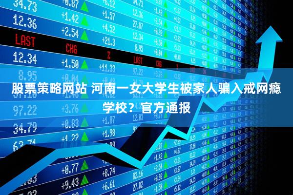 股票策略网站 河南一女大学生被家人骗入戒网瘾学校？官方通报