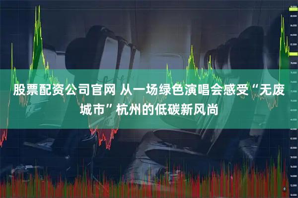 股票配资公司官网 从一场绿色演唱会感受“无废城市”杭州的低碳新风尚