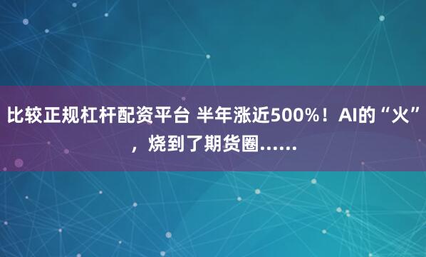 比较正规杠杆配资平台 半年涨近500%！AI的“火”，烧到了期货圈......