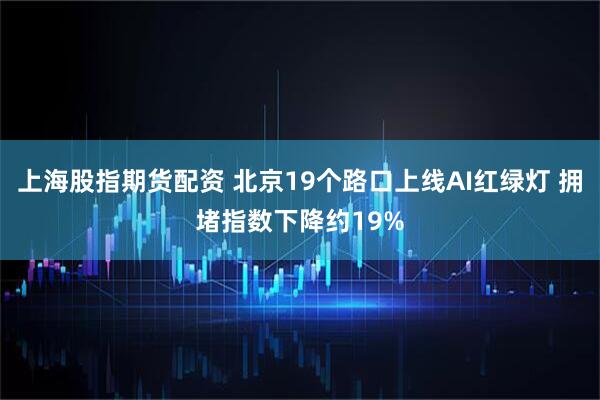 上海股指期货配资 北京19个路口上线AI红绿灯 拥堵指数下降约19%