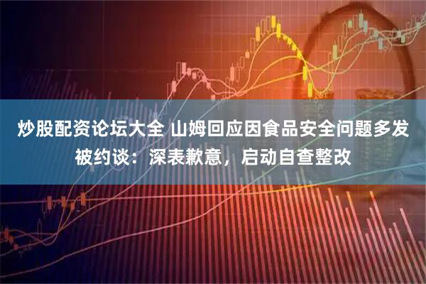 炒股配资论坛大全 山姆回应因食品安全问题多发被约谈：深表歉意，启动自查整改