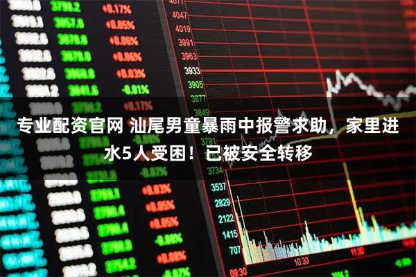 专业配资官网 汕尾男童暴雨中报警求助，家里进水5人受困！已被安全转移
