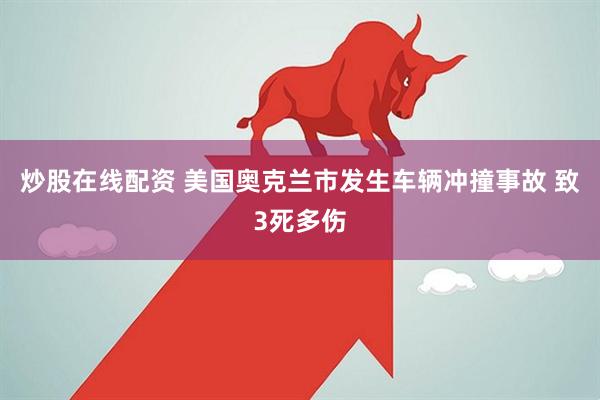 炒股在线配资 美国奥克兰市发生车辆冲撞事故 致3死多伤