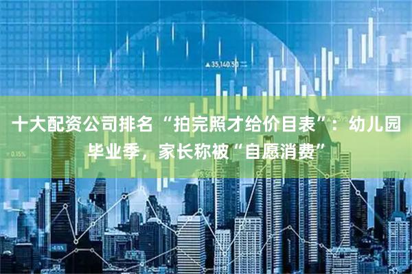 十大配资公司排名 “拍完照才给价目表”：幼儿园毕业季，家长称被“自愿消费”