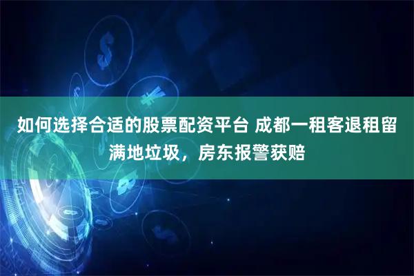 如何选择合适的股票配资平台 成都一租客退租留满地垃圾，房东报警获赔