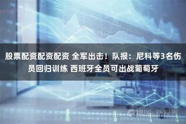 股票配资配资配资 全军出击！队报：尼科等3名伤员回归训练 西班牙全员可出战葡萄牙