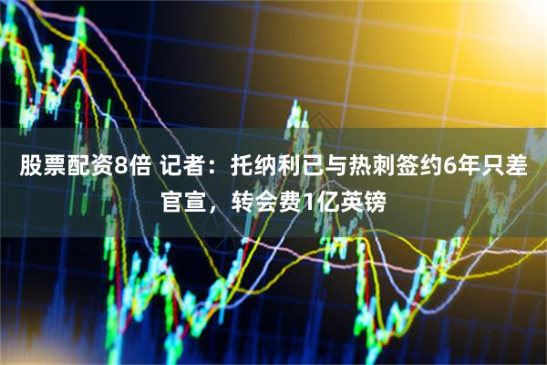 股票配资8倍 记者：托纳利已与热刺签约6年只差官宣，转会费1亿英镑