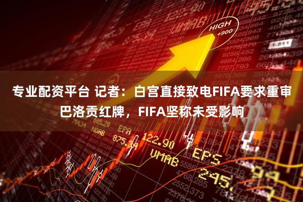 专业配资平台 记者：白宫直接致电FIFA要求重审巴洛贡红牌，FIFA坚称未受影响