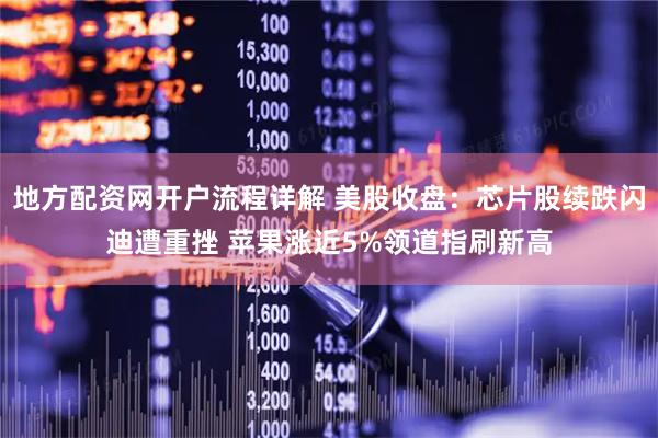 地方配资网开户流程详解 美股收盘：芯片股续跌闪迪遭重挫 苹果涨近5%领道指刷新高