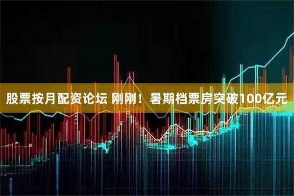 股票按月配资论坛 刚刚！暑期档票房突破100亿元
