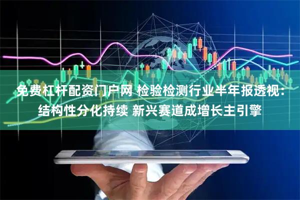 免费杠杆配资门户网 检验检测行业半年报透视：结构性分化持续 新兴赛道成增长主引擎