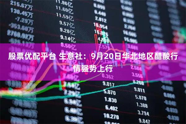 股票优配平台 生意社：9月20日华北地区醋酸行情强势上行
