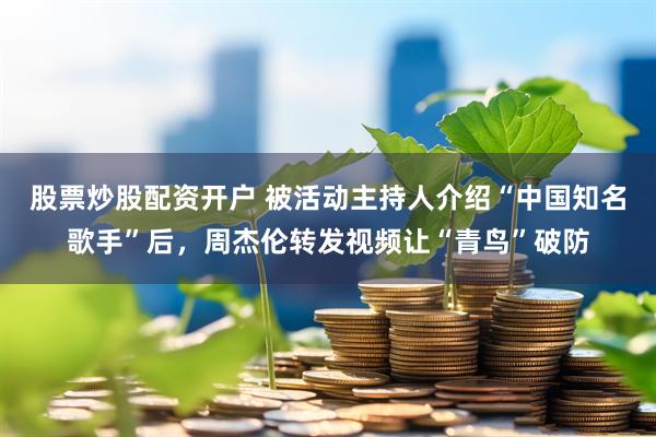 股票炒股配资开户 被活动主持人介绍“中国知名歌手”后，周杰伦转发视频让“青鸟”破防