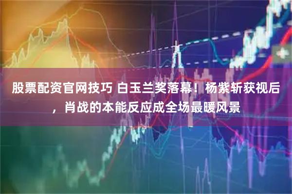 股票配资官网技巧 白玉兰奖落幕!杨紫斩获视后,肖战的本能反应成全场最暖风景
