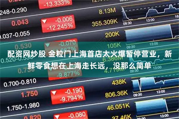 配资网炒股 金粒门上海首店太火爆暂停营业，新鲜零食想在上海走长远，没那么简单