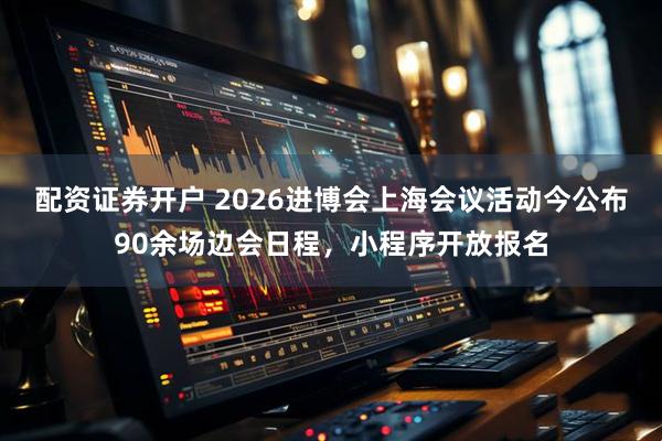 配资证券开户 2026进博会上海会议活动今公布90余场边会日程,小程序开放报名